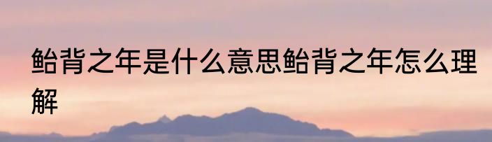 鲐背之年是什么意思鲐背之年怎么理解