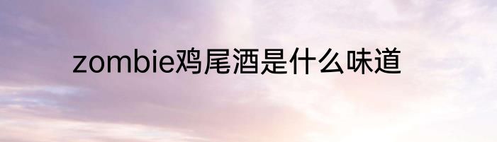 zombie鸡尾酒是什么味道
