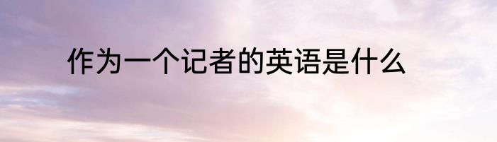 作为一个记者的英语是什么