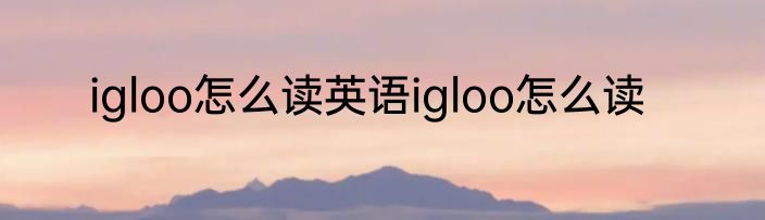 igloo怎么读英语igloo怎么读