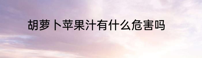 胡萝卜苹果汁有什么危害吗
