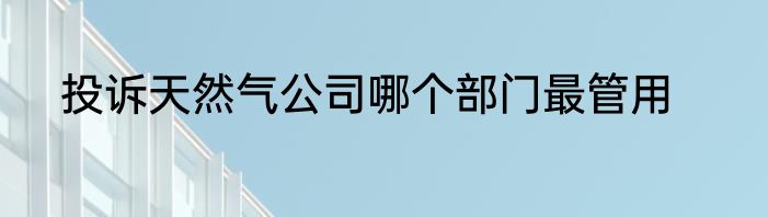 投诉天然气公司哪个部门最管用