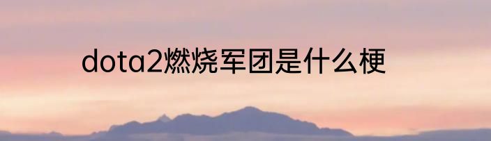 dota2燃烧军团是什么梗