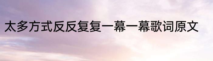 太多方式反反复复一幕一幕歌词原文