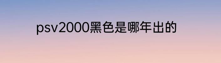 psv2000黑色是哪年出的