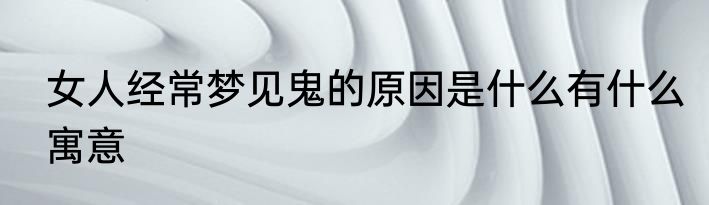 女人经常梦见鬼的原因是什么有什么寓意