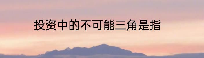 投资中的不可能三角是指