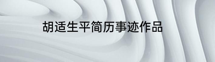 胡适生平简历事迹作品