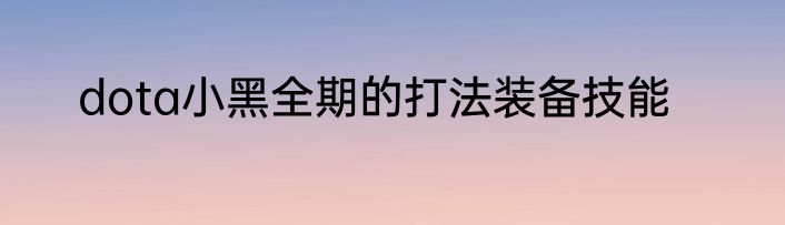 dota小黑全期的打法装备技能