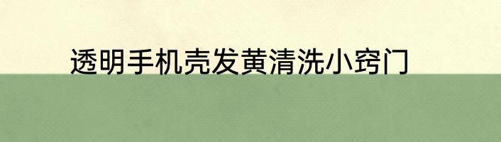 透明手机壳发黄清洗小窍门