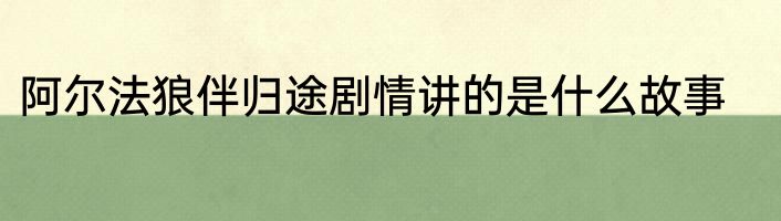 阿尔法狼伴归途剧情讲的是什么故事