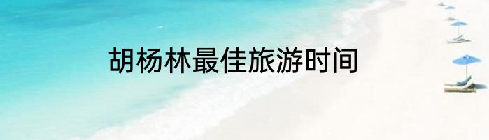 胡杨林最佳旅游时间