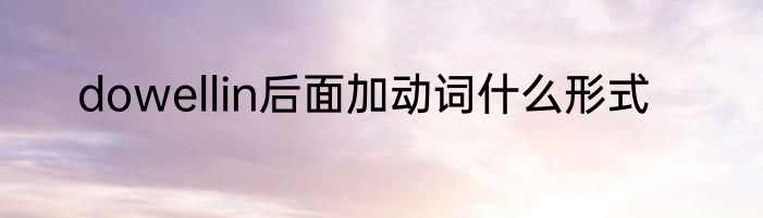 dowellin后面加动词什么形式