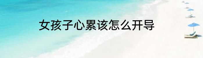 女孩子心累该怎么开导