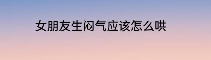女朋友生闷气应该怎么哄
