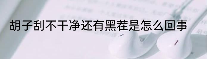 胡子刮不干净还有黑茬是怎么回事