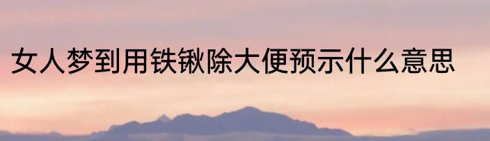 女人梦到用铁锹除大便预示什么意思