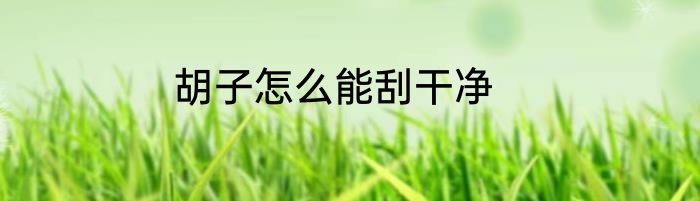 胡子怎么能刮干净