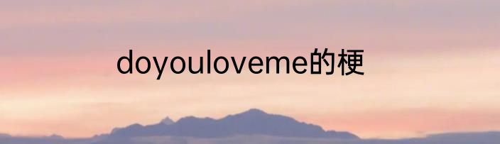 doyouloveme的梗