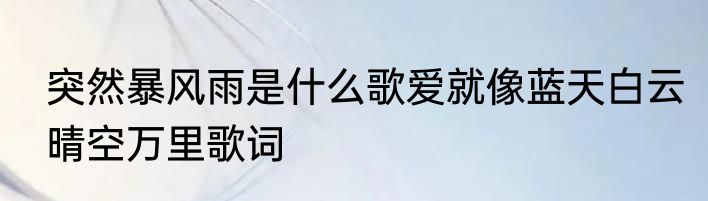 突然暴风雨是什么歌爱就像蓝天白云晴空万里歌词