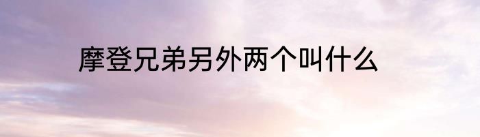 摩登兄弟另外两个叫什么