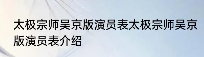 太极宗师吴京版演员表太极宗师吴京版演员表介绍