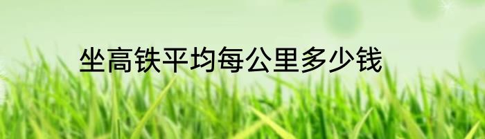 坐高铁平均每公里多少钱