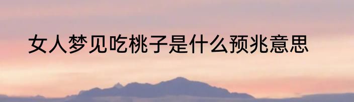 女人梦见吃桃子是什么预兆意思