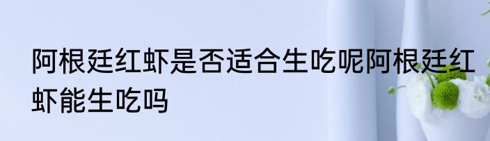 阿根廷红虾是否适合生吃呢阿根廷红虾能生吃吗