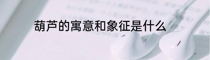 葫芦的寓意和象征是什么