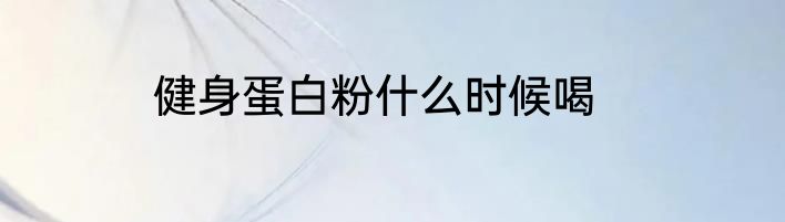 健身蛋白粉什么时候喝