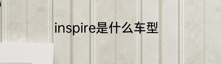 inspire是什么车型
