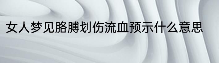 女人梦见胳膊划伤流血预示什么意思