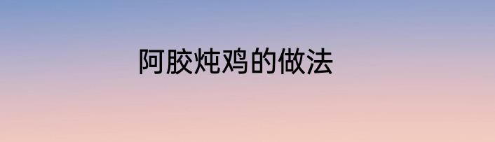 阿胶炖鸡的做法