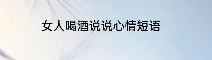 女人喝酒说说心情短语