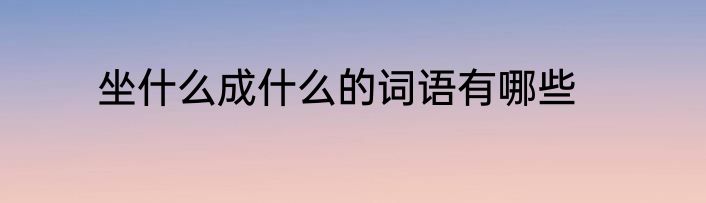 坐什么成什么的词语有哪些