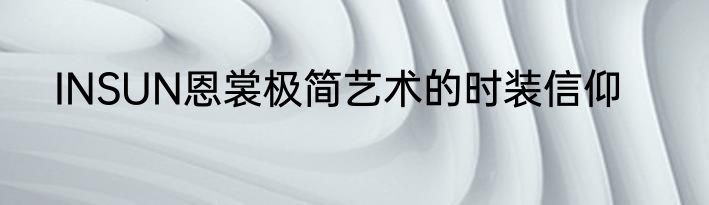 INSUN恩裳极简艺术的时装信仰