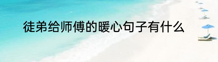 徒弟给师傅的暖心句子有什么