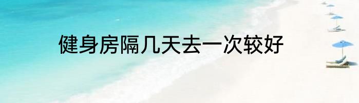 健身房隔几天去一次较好