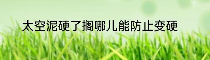 太空泥硬了搁哪儿能防止变硬