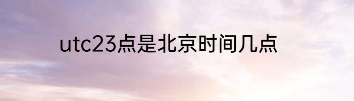 utc23点是北京时间几点