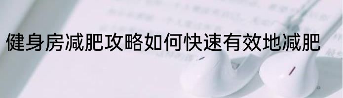 健身房减肥攻略如何快速有效地减肥
