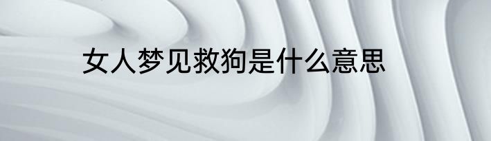 女人梦见救狗是什么意思