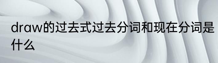 draw的过去式过去分词和现在分词是什么