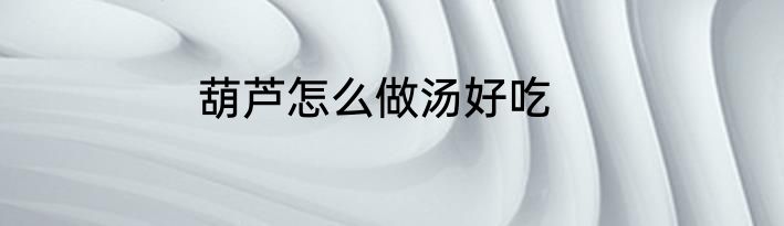 葫芦怎么做汤好吃