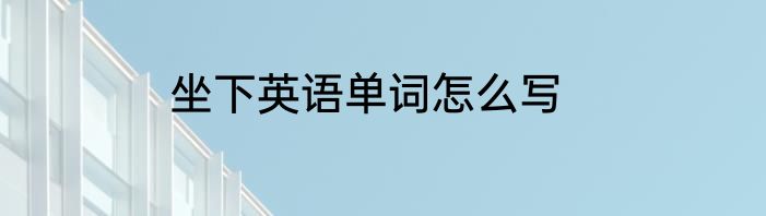 坐下英语单词怎么写