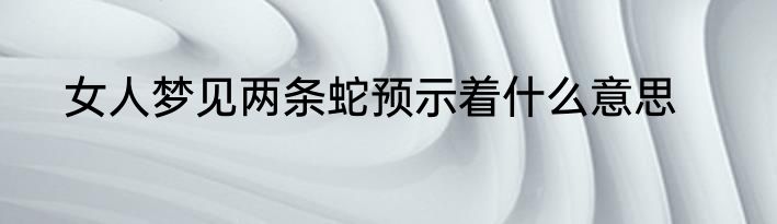 女人梦见两条蛇预示着什么意思