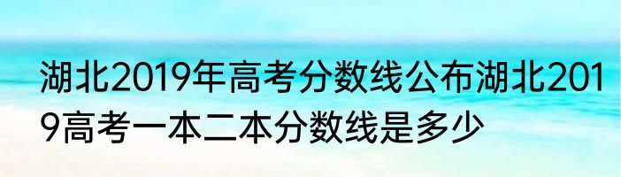 湖北2019年高考分数线公布湖北2019高考一本二本分数线是多少