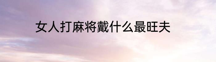 女人打麻将戴什么最旺夫