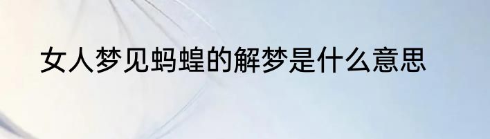 女人梦见蚂蝗的解梦是什么意思